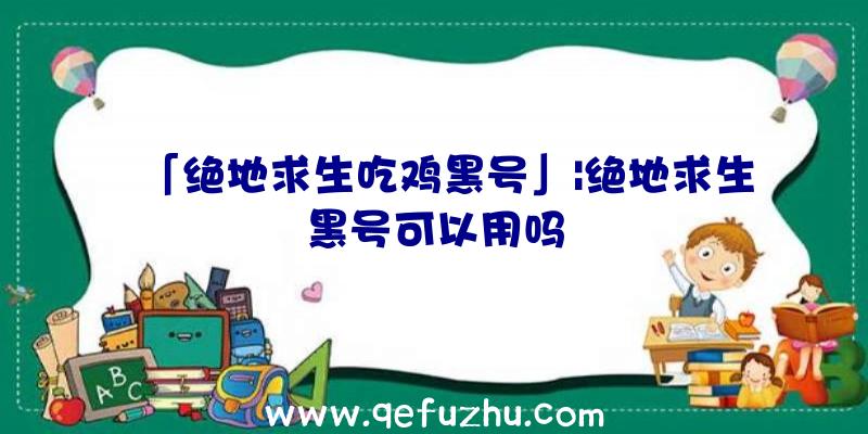 「绝地求生吃鸡黑号」|绝地求生黑号可以用吗